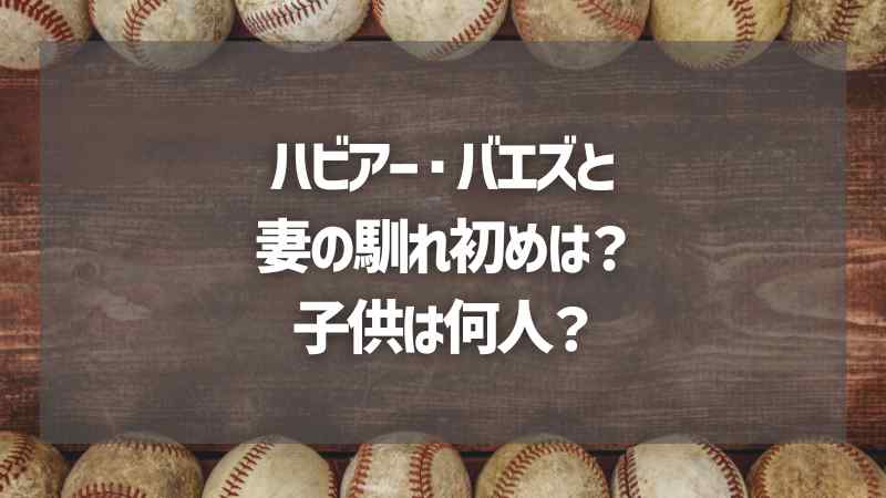 ハビアー・バエズと妻の馴れ初めは？子供は何人？